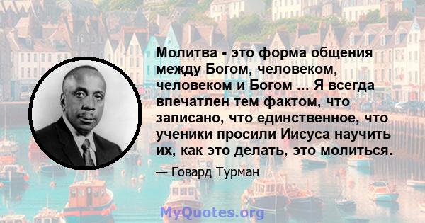 Молитва - это форма общения между Богом, человеком, человеком и Богом ... Я всегда впечатлен тем фактом, что записано, что единственное, что ученики просили Иисуса научить их, как это делать, это молиться.