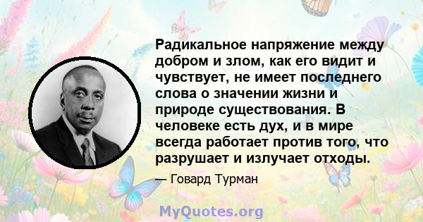 Радикальное напряжение между добром и злом, как его видит и чувствует, не имеет последнего слова о значении жизни и природе существования. В человеке есть дух, и в мире всегда работает против того, что разрушает и