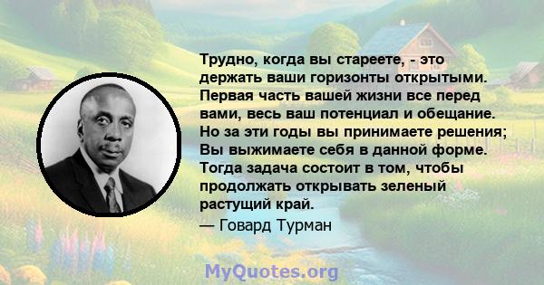 Трудно, когда вы стареете, - это держать ваши горизонты открытыми. Первая часть вашей жизни все перед вами, весь ваш потенциал и обещание. Но за эти годы вы принимаете решения; Вы выжимаете себя в данной форме. Тогда