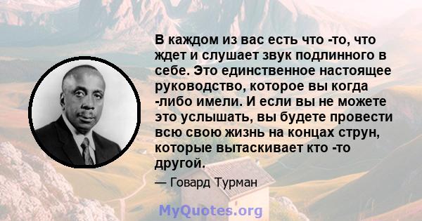 В каждом из вас есть что -то, что ждет и слушает звук подлинного в себе. Это единственное настоящее руководство, которое вы когда -либо имели. И если вы не можете это услышать, вы будете провести всю свою жизнь на