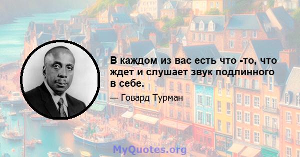 В каждом из вас есть что -то, что ждет и слушает звук подлинного в себе.