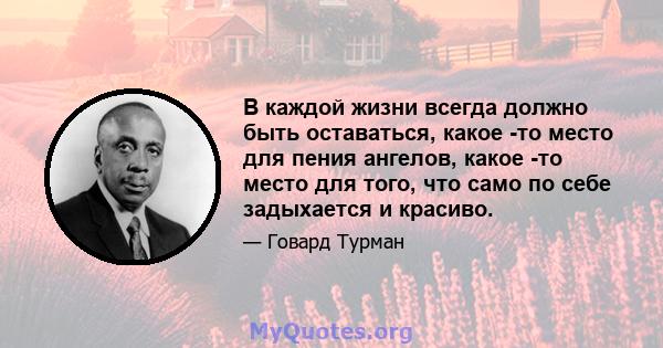 В каждой жизни всегда должно быть оставаться, какое -то место для пения ангелов, какое -то место для того, что само по себе задыхается и красиво.