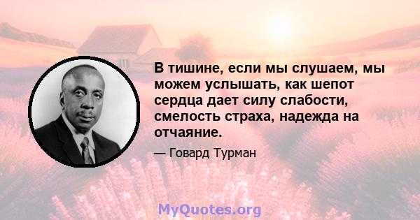 В тишине, если мы слушаем, мы можем услышать, как шепот сердца дает силу слабости, смелость страха, надежда на отчаяние.