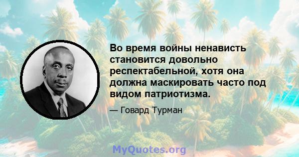 Во время войны ненависть становится довольно респектабельной, хотя она должна маскировать часто под видом патриотизма.