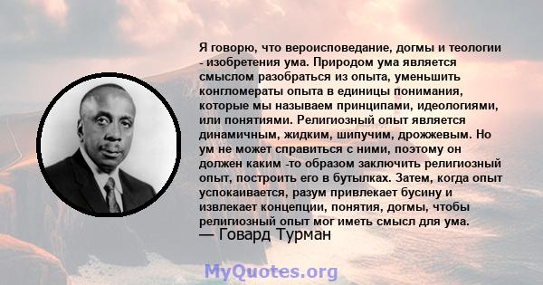 Я говорю, что вероисповедание, догмы и теологии - изобретения ума. Природом ума является смыслом разобраться из опыта, уменьшить конгломераты опыта в единицы понимания, которые мы называем принципами, идеологиями, или