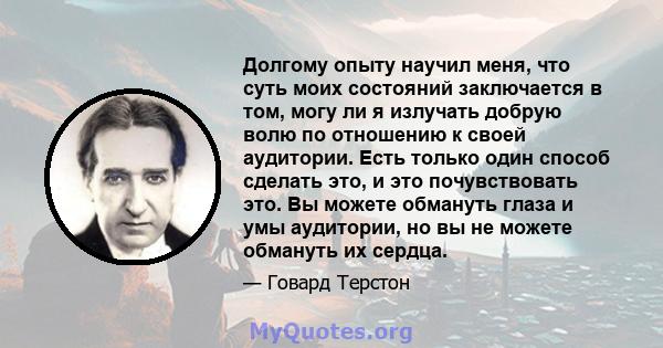 Долгому опыту научил меня, что суть моих состояний заключается в том, могу ли я излучать добрую волю по отношению к своей аудитории. Есть только один способ сделать это, и это почувствовать это. Вы можете обмануть глаза 