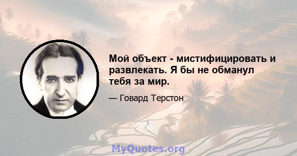 Мой объект - мистифицировать и развлекать. Я бы не обманул тебя за мир.