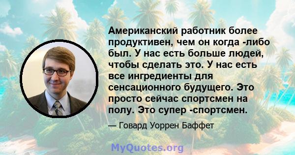 Американский работник более продуктивен, чем он когда -либо был. У нас есть больше людей, чтобы сделать это. У нас есть все ингредиенты для сенсационного будущего. Это просто сейчас спортсмен на полу. Это супер