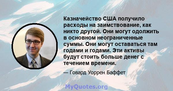 Казначейство США получило расходы на заимствование, как никто другой. Они могут одолжить в основном неограниченные суммы. Они могут оставаться там годами и годами. Эти активы будут стоить больше денег с течением времени.