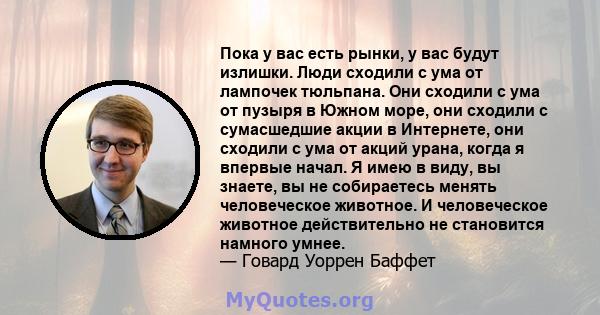 Пока у вас есть рынки, у вас будут излишки. Люди сходили с ума от лампочек тюльпана. Они сходили с ума от пузыря в Южном море, они сходили с сумасшедшие акции в Интернете, они сходили с ума от акций урана, когда я