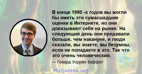 В конце 1990 -х годов вы могли бы иметь эти сумасшедшие оценки в Интернете, но они доказывают себя на рынке. На следующий день они продавали больше, чем накануне, и люди сказали, вы знаете, вы безумны, если не попадаете 