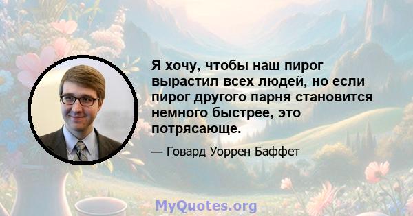 Я хочу, чтобы наш пирог вырастил всех людей, но если пирог другого парня становится немного быстрее, это потрясающе.