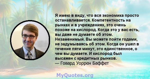 Я имею в виду, что вся экономика просто останавливается. Компетентность на рынках и в учреждениях, это очень похоже на кислород. Когда это у вас есть, вы даже не думаете об этом. Незаменимый. Вы можете пойти годами, не