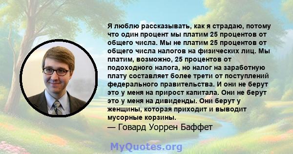 Я люблю рассказывать, как я страдаю, потому что один процент мы платим 25 процентов от общего числа. Мы не платим 25 процентов от общего числа налогов на физических лиц. Мы платим, возможно, 25 процентов от подоходного