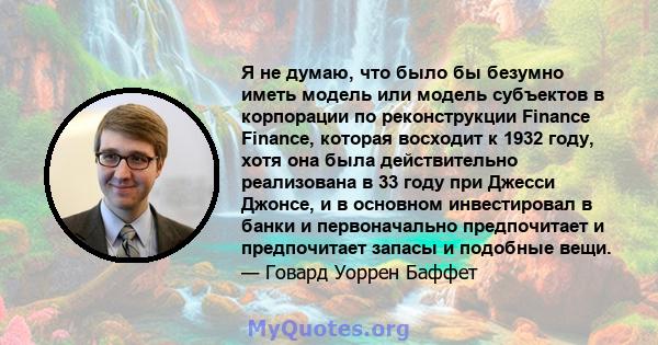 Я не думаю, что было бы безумно иметь модель или модель субъектов в корпорации по реконструкции Finance Finance, которая восходит к 1932 году, хотя она была действительно реализована в 33 году при Джесси Джонсе, и в