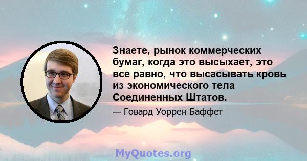 Знаете, рынок коммерческих бумаг, когда это высыхает, это все равно, что высасывать кровь из экономического тела Соединенных Штатов.