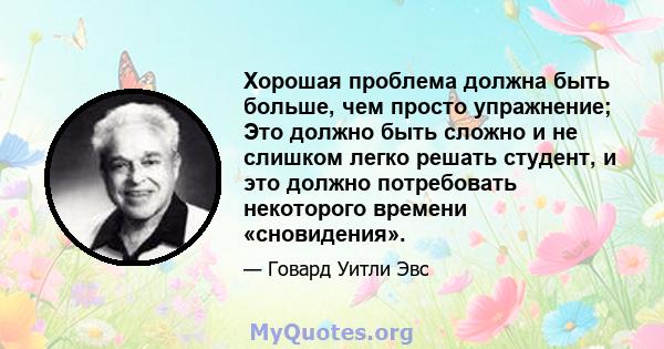 Хорошая проблема должна быть больше, чем просто упражнение; Это должно быть сложно и не слишком легко решать студент, и это должно потребовать некоторого времени «сновидения».