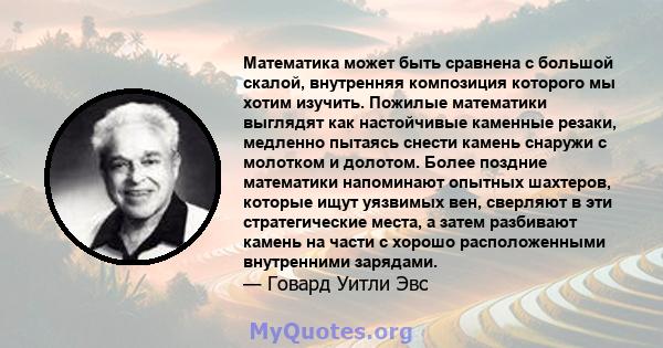 Математика может быть сравнена с большой скалой, внутренняя композиция которого мы хотим изучить. Пожилые математики выглядят как настойчивые каменные резаки, медленно пытаясь снести камень снаружи с молотком и долотом. 