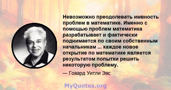 Невозможно преодолевать имвность проблем в математике. Именно с помощью проблем математика разрабатывает и фактически поднимается по своим собственным начальникам ... каждое новое открытие по математике является