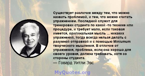 Существует различие между тем, что можно назвать проблемой, и тем, что можно считать упражнением. Последний служит для тренировки студента по какой -то технике или процедуре, и требует мало, если таковая имеется,