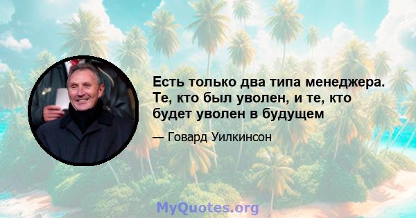 Есть только два типа менеджера. Те, кто был уволен, и те, кто будет уволен в будущем