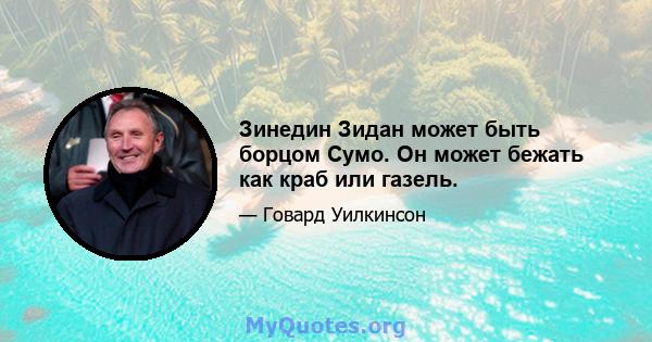 Зинедин Зидан может быть борцом Сумо. Он может бежать как краб или газель.