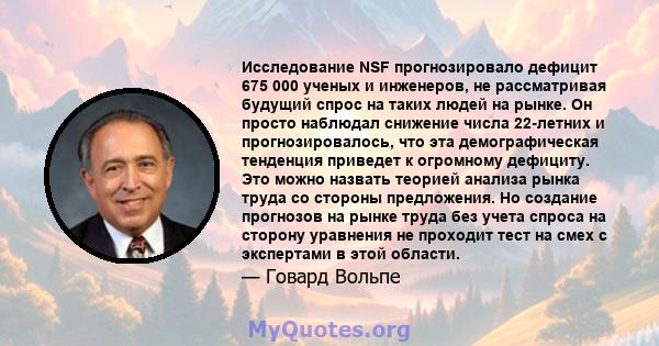 Исследование NSF прогнозировало дефицит 675 000 ученых и инженеров, не рассматривая будущий спрос на таких людей на рынке. Он просто наблюдал снижение числа 22-летних и прогнозировалось, что эта демографическая