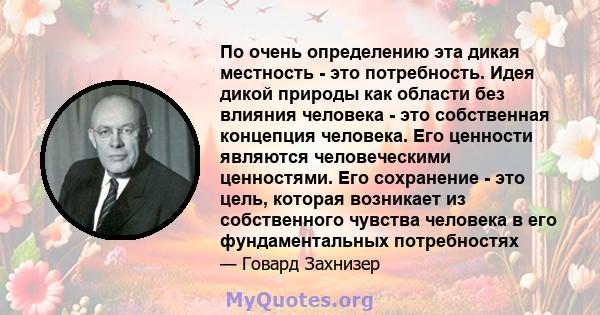 По очень определению эта дикая местность - это потребность. Идея дикой природы как области без влияния человека - это собственная концепция человека. Его ценности являются человеческими ценностями. Его сохранение - это