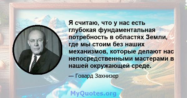 Я считаю, что у нас есть глубокая фундаментальная потребность в областях Земли, где мы стоим без наших механизмов, которые делают нас непосредственными мастерами в нашей окружающей среде.