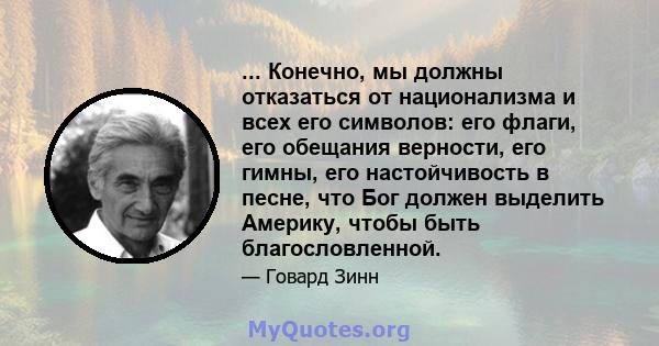 ... Конечно, мы должны отказаться от национализма и всех его символов: его флаги, его обещания верности, его гимны, его настойчивость в песне, что Бог должен выделить Америку, чтобы быть благословленной.