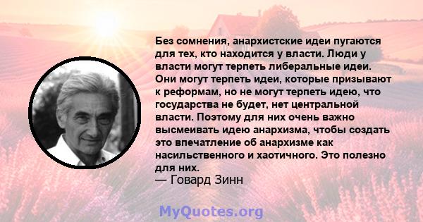 Без сомнения, анархистские идеи пугаются для тех, кто находится у власти. Люди у власти могут терпеть либеральные идеи. Они могут терпеть идеи, которые призывают к реформам, но не могут терпеть идею, что государства не