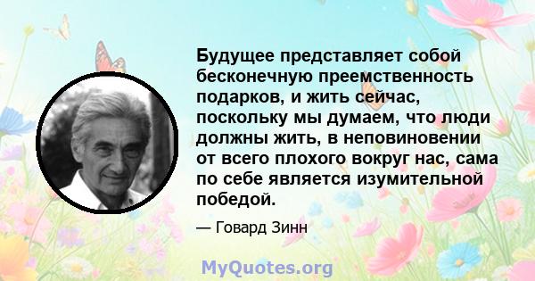 Будущее представляет собой бесконечную преемственность подарков, и жить сейчас, поскольку мы думаем, что люди должны жить, в неповиновении от всего плохого вокруг нас, сама по себе является изумительной победой.