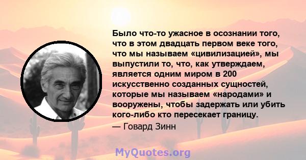 Было что-то ужасное в осознании того, что в этом двадцать первом веке того, что мы называем «цивилизацией», мы выпустили то, что, как утверждаем, является одним миром в 200 искусственно созданных сущностей, которые мы