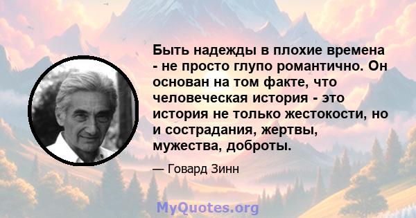 Быть надежды в плохие времена - не просто глупо романтично. Он основан на том факте, что человеческая история - это история не только жестокости, но и сострадания, жертвы, мужества, доброты.