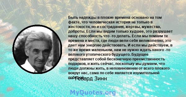 Быть надежды в плохие времена основано на том факте, что человеческая история не только в жестокости, но и сострадания, жертвы, мужества, доброты. Если мы видим только худшее, это разрушает нашу способность что -то