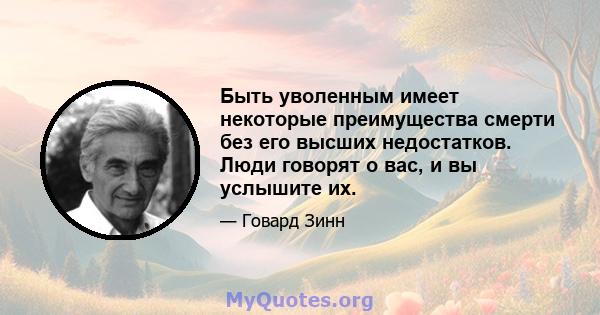 Быть уволенным имеет некоторые преимущества смерти без его высших недостатков. Люди говорят о вас, и вы услышите их.