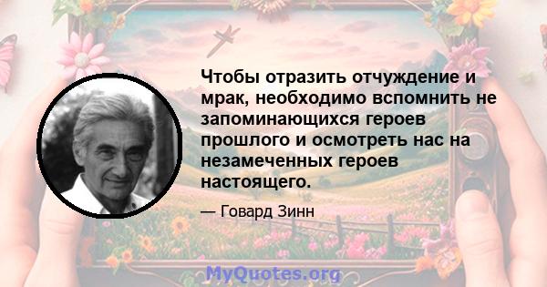 Чтобы отразить отчуждение и мрак, необходимо вспомнить не запоминающихся героев прошлого и осмотреть нас на незамеченных героев настоящего.