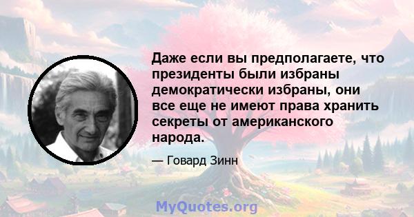 Даже если вы предполагаете, что президенты были избраны демократически избраны, они все еще не имеют права хранить секреты от американского народа.