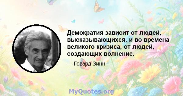 Демократия зависит от людей, высказывающихся, и во времена великого кризиса, от людей, создающих волнение.