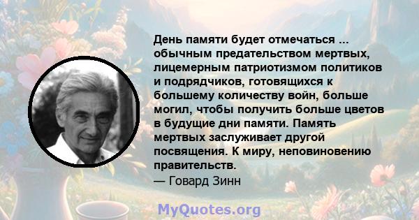 День памяти будет отмечаться ... обычным предательством мертвых, лицемерным патриотизмом политиков и подрядчиков, готовящихся к большему количеству войн, больше могил, чтобы получить больше цветов в будущие дни памяти.