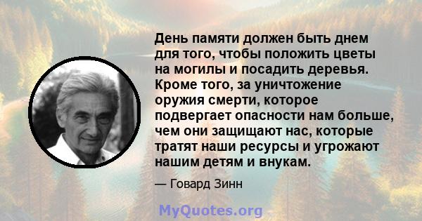 День памяти должен быть днем ​​для того, чтобы положить цветы на могилы и посадить деревья. Кроме того, за уничтожение оружия смерти, которое подвергает опасности нам больше, чем они защищают нас, которые тратят наши