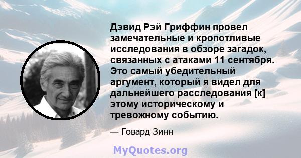 Дэвид Рэй Гриффин провел замечательные и кропотливые исследования в обзоре загадок, связанных с атаками 11 сентября. Это самый убедительный аргумент, который я видел для дальнейшего расследования [к] этому историческому 