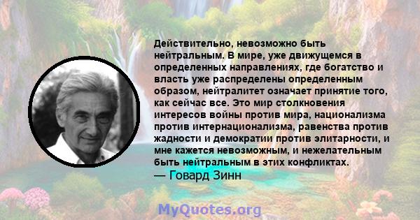 Действительно, невозможно быть нейтральным. В мире, уже движущемся в определенных направлениях, где богатство и власть уже распределены определенным образом, нейтралитет означает принятие того, как сейчас все. Это мир