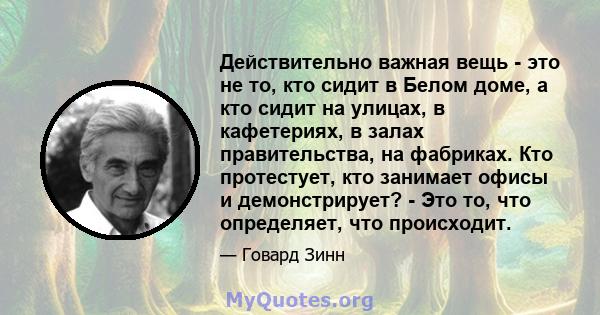 Действительно важная вещь - это не то, кто сидит в Белом доме, а кто сидит на улицах, в кафетериях, в залах правительства, на фабриках. Кто протестует, кто занимает офисы и демонстрирует? - Это то, что определяет, что