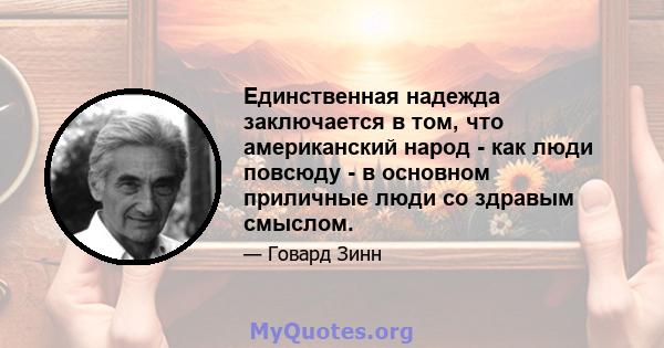 Единственная надежда заключается в том, что американский народ - как люди повсюду - в основном приличные люди со здравым смыслом.