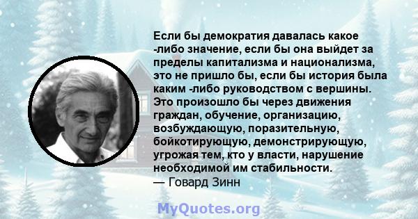 Если бы демократия давалась какое -либо значение, если бы она выйдет за пределы капитализма и национализма, это не пришло бы, если бы история была каким -либо руководством с вершины. Это произошло бы через движения