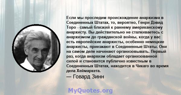 Если мы проследим происхождение анархизма в Соединенных Штатах, то, вероятно, Генри Дэвид Торо - самый близкий к раннему американскому анархисту. Вы действительно не сталкиваетесь с анархизмом до гражданской войны,