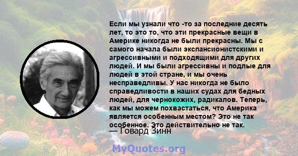 Если мы узнали что -то за последние десять лет, то это то, что эти прекрасные вещи в Америке никогда не были прекрасны. Мы с самого начала были экспансионистскими и агрессивными и подходящими для других людей. И мы были 