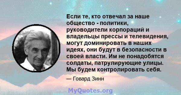 Если те, кто отвечал за наше общество - политики, руководители корпораций и владельцы прессы и телевидения, могут доминировать в наших идеях, они будут в безопасности в своей власти. Им не понадобятся солдаты,