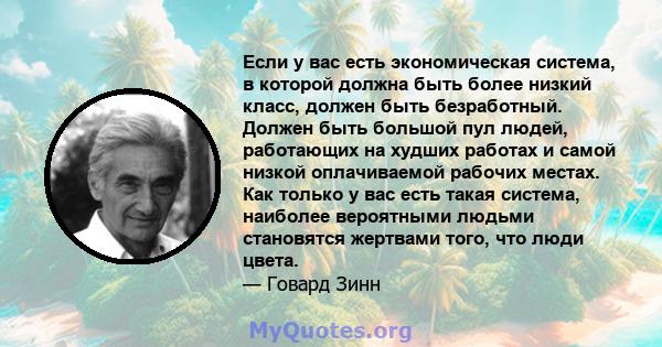 Если у вас есть экономическая система, в которой должна быть более низкий класс, должен быть безработный. Должен быть большой пул людей, работающих на худших работах и ​​самой низкой оплачиваемой рабочих местах. Как